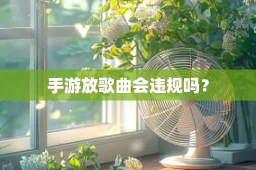 手游放歌曲会违规吗？