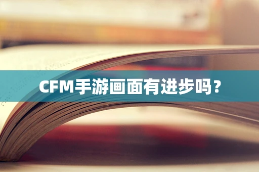 CFM手游画面有进步吗？