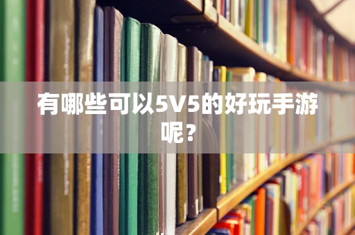 有哪些可以5V5的好玩手游呢？