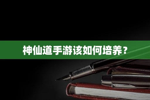 神仙道手游该如何培养？