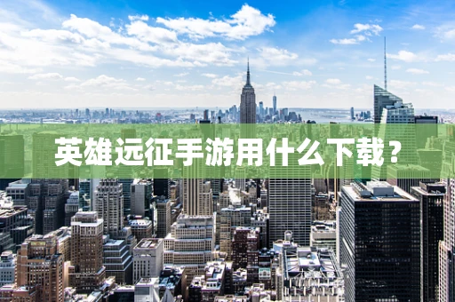 英雄远征手游用什么下载？
