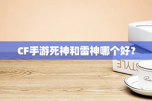CF手游死神和雷神哪个好？