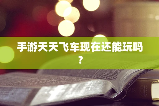 手游天天飞车现在还能玩吗？
