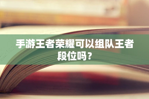 手游王者荣耀可以组队王者段位吗？