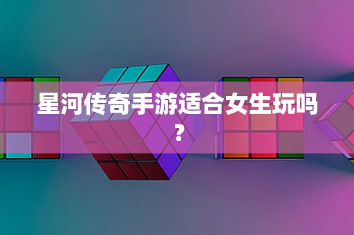 星河传奇手游适合女生玩吗？