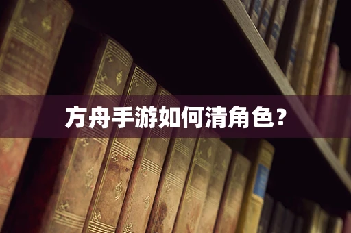 方舟手游如何清角色？