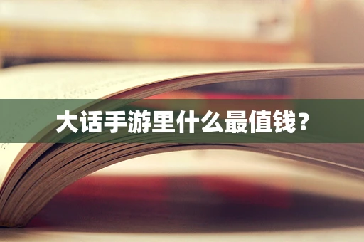 大话手游里什么最值钱？