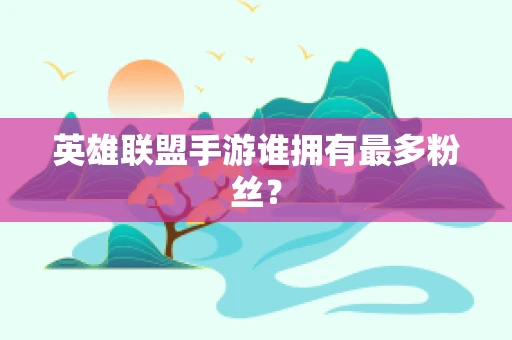 英雄联盟手游谁拥有最多粉丝？