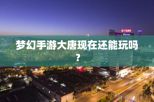 梦幻手游大唐现在还能玩吗？