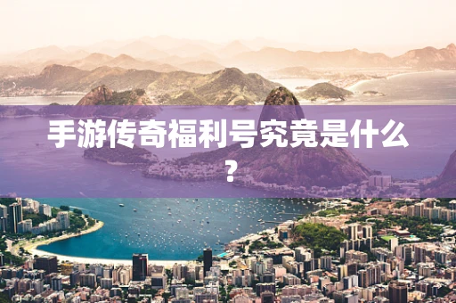 手游传奇福利号究竟是什么？