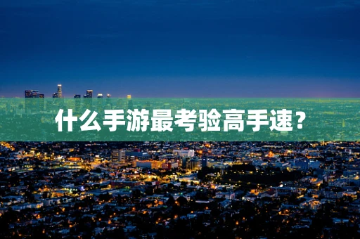 什么手游最考验高手速？