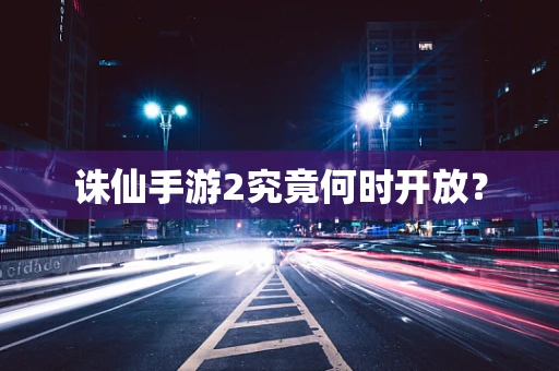 诛仙手游2究竟何时开放？