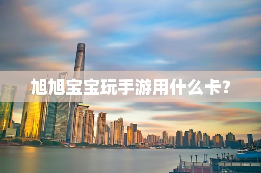 旭旭宝宝玩手游用什么卡？