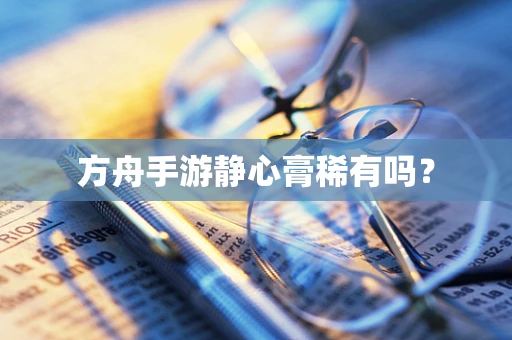方舟手游静心膏稀有吗？