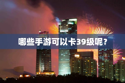 哪些手游可以卡39级呢？