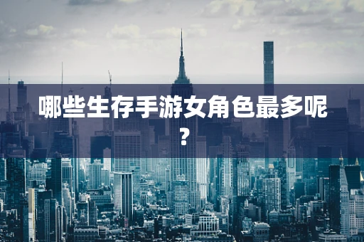 哪些生存手游女角色最多呢？