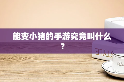 能变小猪的手游究竟叫什么？