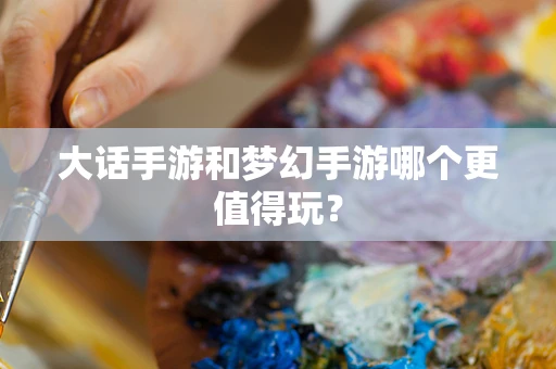 大话手游和梦幻手游哪个更值得玩？