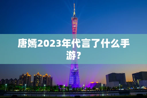 唐嫣2023年代言了什么手游？