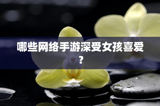 哪些网络手游深受女孩喜爱？