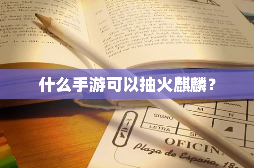 什么手游可以抽火麒麟？