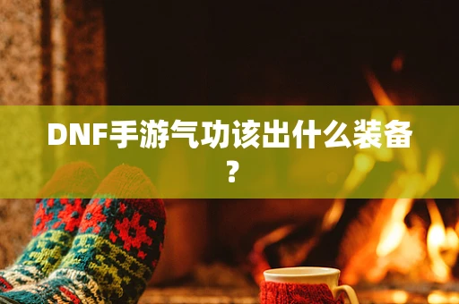 DNF手游气功该出什么装备？