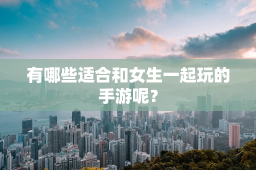 有哪些适合和女生一起玩的手游呢？