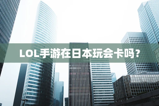 LOL手游在日本玩会卡吗？