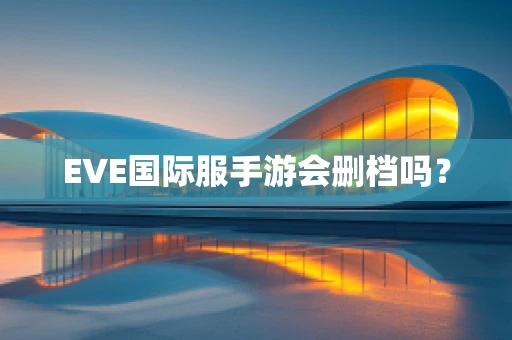 EVE国际服手游会删档吗？