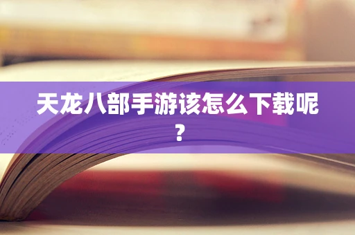 天龙八部手游该怎么下载呢？