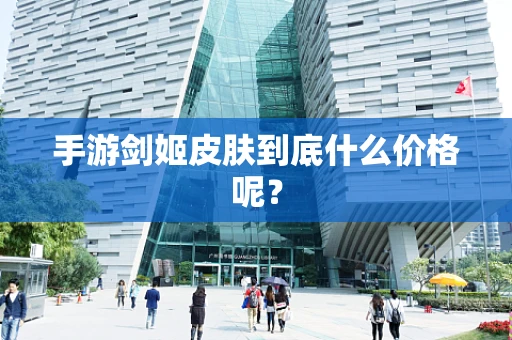 手游剑姬皮肤到底什么价格呢？