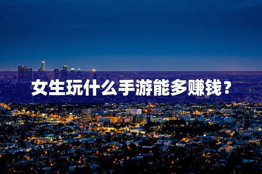 女生玩什么手游能多赚钱？