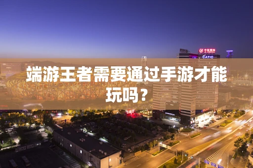 端游王者需要通过手游才能玩吗？
