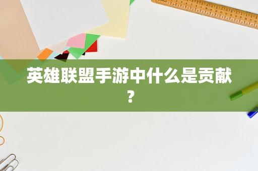 英雄联盟手游中什么是贡献？