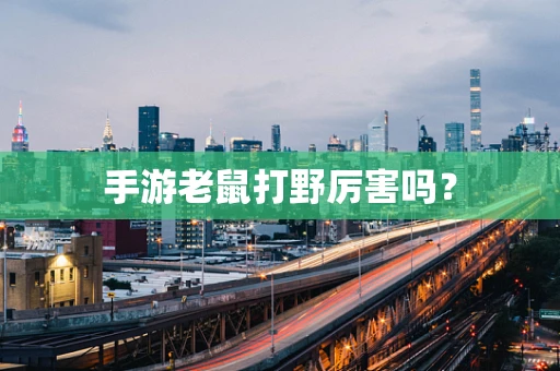 手游老鼠打野厉害吗？