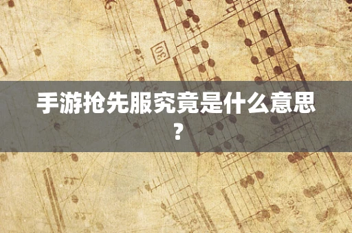 手游抢先服究竟是什么意思？