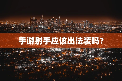 手游射手应该出法装吗？
