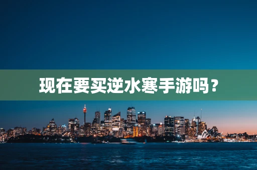 现在要买逆水寒手游吗？
