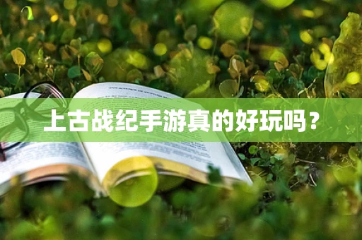上古战纪手游真的好玩吗？