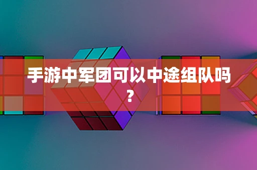 手游中军团可以中途组队吗？