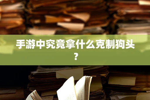 手游中究竟拿什么克制狗头？