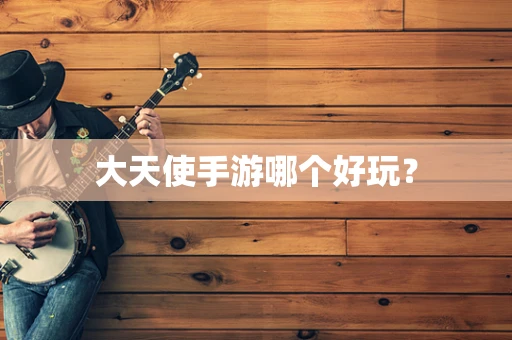 大天使手游哪个好玩？