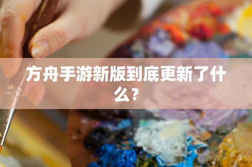 方舟手游新版到底更新了什么？