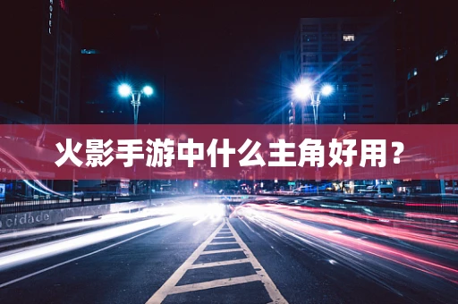 火影手游中什么主角好用？