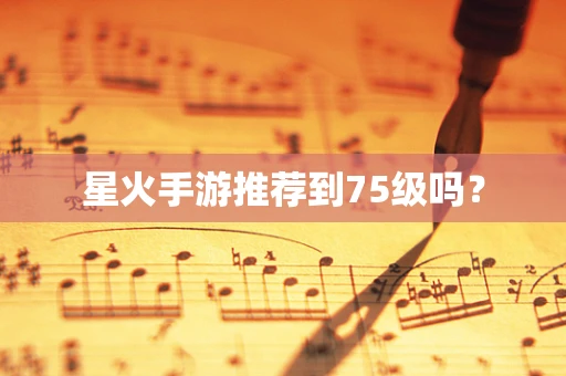 星火手游推荐到75级吗？