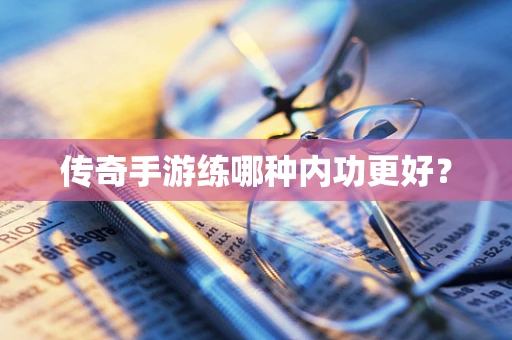 传奇手游练哪种内功更好？