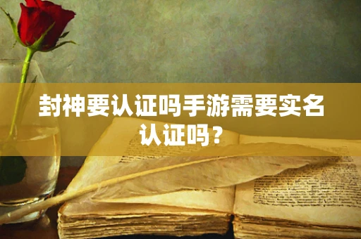 封神要认证吗手游需要实名认证吗？