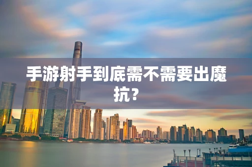 手游射手到底需不需要出魔抗？