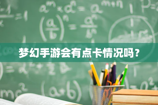 梦幻手游会有点卡情况吗？
