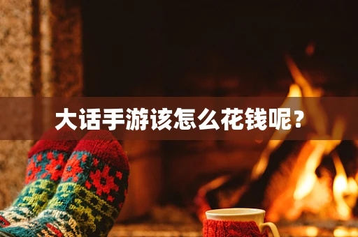 大话手游该怎么花钱呢？